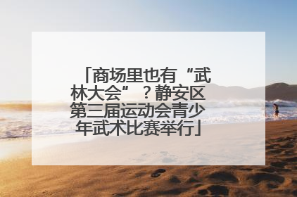 商场里也有“武林大会”？静安区第三届运动会青少年武术比赛举行