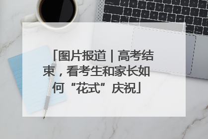 图片报道｜高考结束，看考生和家长如何“花式”庆祝