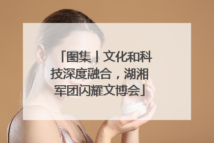 图集丨文化和科技深度融合，湖湘军团闪耀文博会