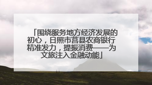 围绕服务地方经济发展的初心，日照市莒县农商银行精准发力，提振消费——为文旅注入金融动能