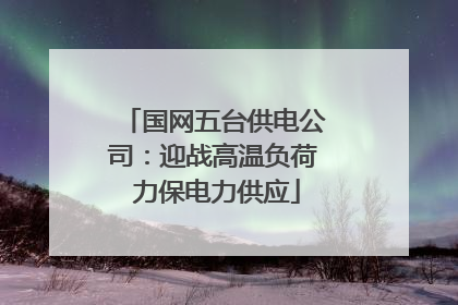 国网五台供电公司：迎战高温负荷 力保电力供应