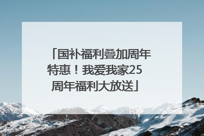 国补福利叠加周年特惠！我爱我家25周年福利大放送