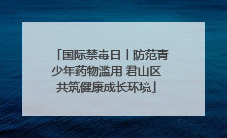 国际禁毒日丨防范青少年药物滥用 君山区共筑健康成长环境