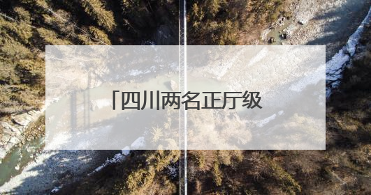 四川两名正厅级干部近期履新，均曾任遂宁市市长