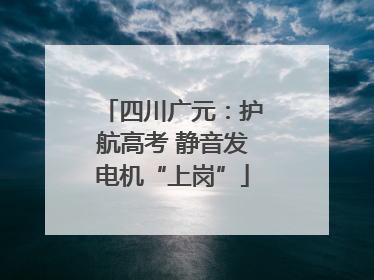 四川广元：护航高考 静音发电机“上岗”