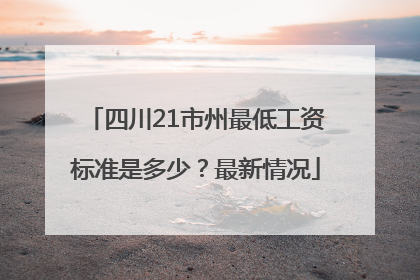 四川21市州最低工资标准是多少？最新情况