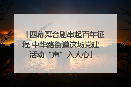 四幕舞台剧串起百年征程 中华路街道这场党建活动“声”入人心