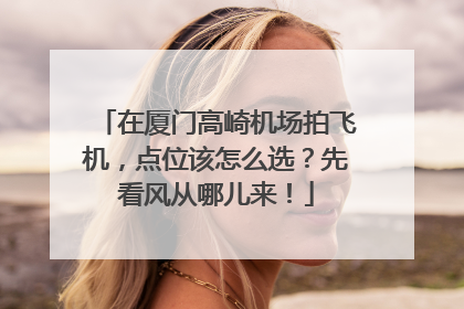 在厦门高崎机场拍飞机，点位该怎么选？先看风从哪儿来！