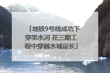 地铁9号线成功下穿墨水河 在三期工程中穿越水域最长