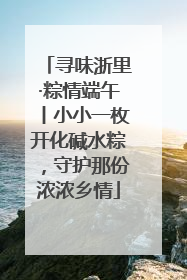 寻味浙里·粽情端午丨小小一枚开化碱水粽，守护那份浓浓乡情