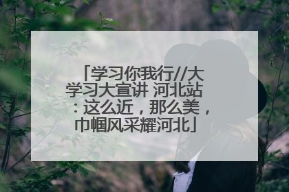 学习你我行//大学习大宣讲 河北站：这么近，那么美，巾帼风采耀河北