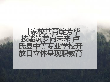 家校共育绽芳华 技能筑梦向未来 卢氏县中等专业学校开放日立体呈现职教育人新图景