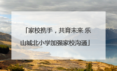家校携手，共育未来 乐山城北小学加强家校沟通