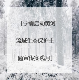 宁夏启动黄河流域生态保护主题宣传实践月