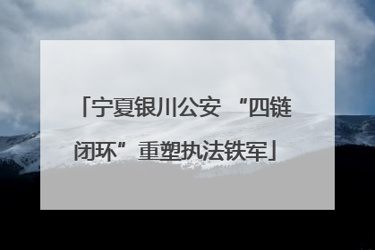 宁夏银川公安 “四链闭环”重塑执法铁军