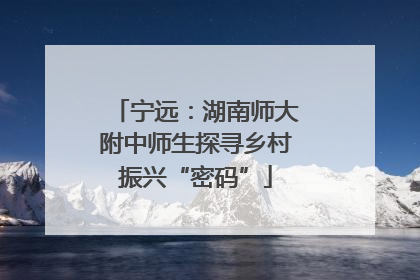 宁远：湖南师大附中师生探寻乡村振兴“密码”