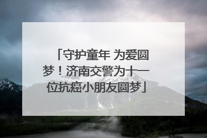 守护童年 为爱圆梦！济南交警为十一位抗癌小朋友圆梦
