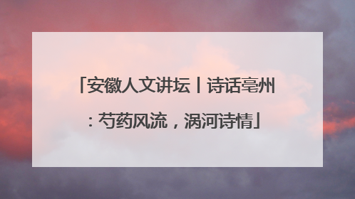 安徽人文讲坛丨诗话亳州：芍药风流，涡河诗情
