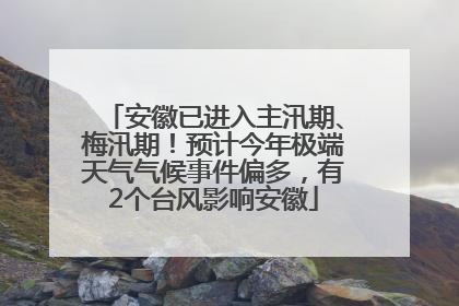 安徽已进入主汛期、梅汛期！预计今年极端天气气候事件偏多，有2个台风影响安徽