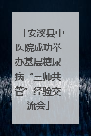安溪县中医院成功举办基层糖尿病“三师共管”经验交流会