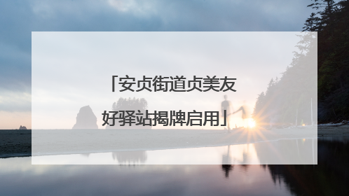 安贞街道贞美友好驿站揭牌启用