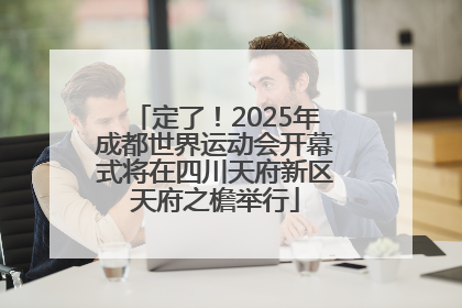 定了！2025年成都世界运动会开幕式将在四川天府新区天府之檐举行