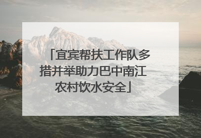 宜宾帮扶工作队多措并举助力巴中南江农村饮水安全