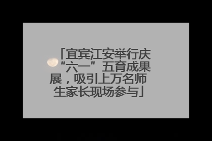 宜宾江安举行庆“六一”五育成果展，吸引上万名师生家长现场参与