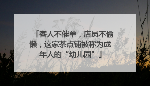 客人不催单，店员不偷懒，这家茶点铺被称为成年人的“幼儿园”