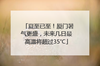 夏至已至！厦门暑气更盛，未来几日最高温将超过35℃