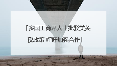多国工商界人士批驳美关税政策 呼吁加强合作