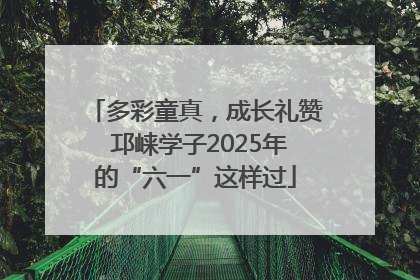多彩童真，成长礼赞 邛崃学子2025年的“六一”这样过