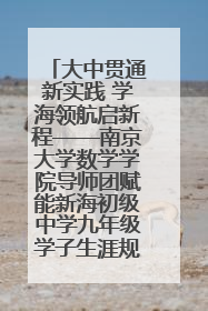 大中贯通新实践 学海领航启新程——南京大学数学学院导师团赋能新海初级中学九年级学子生涯规划