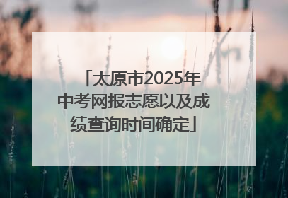 太原市2025年中考网报志愿以及成绩查询时间确定