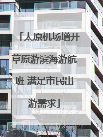 太原机场增开草原游滨海游航班 满足市民出游需求