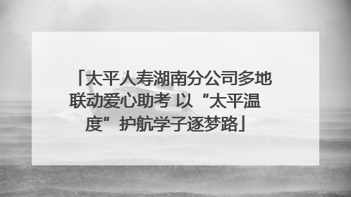 太平人寿湖南分公司多地联动爱心助考 以“太平温度”护航学子逐梦路