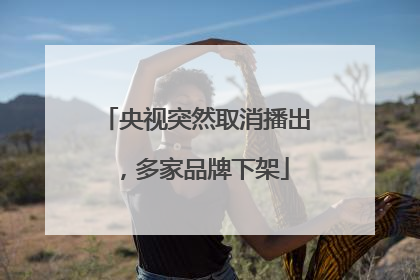 央视突然取消播出，多家品牌下架