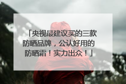 央视最建议买的三款防晒品牌，公认好用的防晒霜！实力出众！