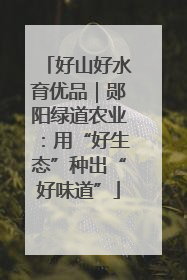 好山好水育优品｜郧阳绿道农业：用“好生态”种出“好味道”