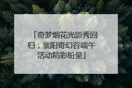 奇梦烟花光影秀回归，襄阳奇幻谷端午活动精彩纷呈