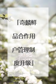 奇麟鲜品合作用户管理制度升级