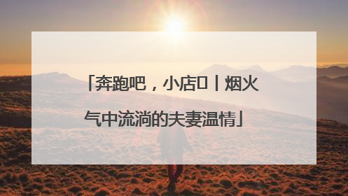 奔跑吧，小店㊱丨烟火气中流淌的夫妻温情