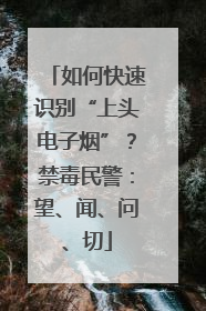 如何快速识别“上头电子烟”？禁毒民警：望、闻、问、切