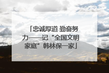 忠诚厚道 勤奋努力——记“全国文明家庭”韩林保一家