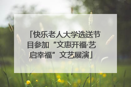 快乐老人大学选送节目参加“文惠开福·艺启幸福”文艺展演