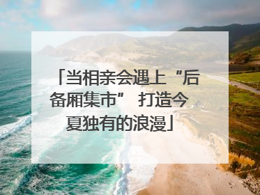 当相亲会遇上“后备厢集市” 打造今夏独有的浪漫