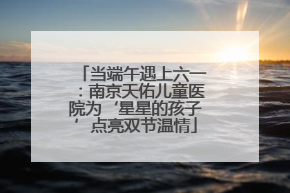 当端午遇上六一：南京天佑儿童医院为‘星星的孩子’点亮双节温情