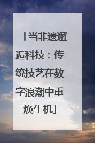 当非遗邂逅科技：传统技艺在数字浪潮中重焕生机