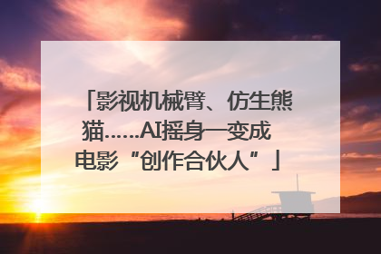 影视机械臂、仿生熊猫……AI摇身一变成电影“创作合伙人”