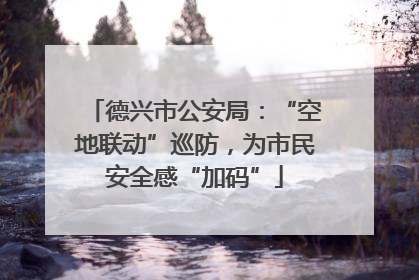 德兴市公安局：“空地联动”巡防，为市民安全感“加码”